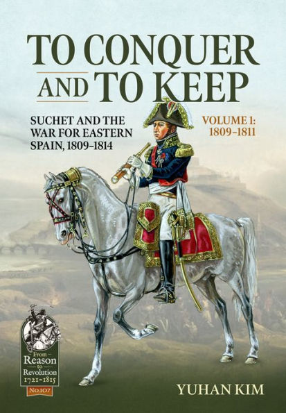 To Conquer And to Keep - Suchet and the War for Eastern Spain, 1809-1814 - Volume 1: 1809-1811