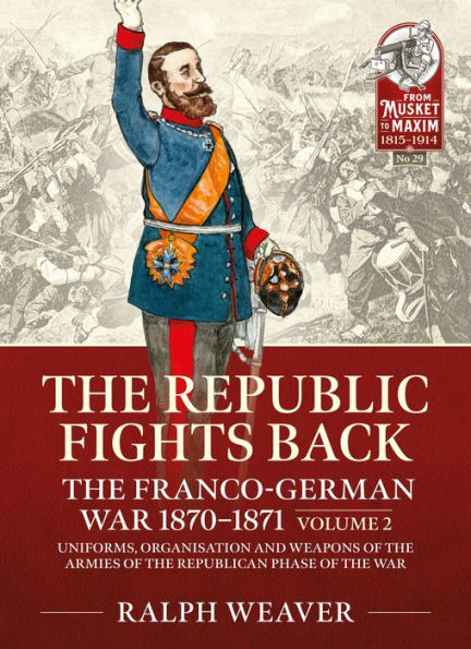 The Republic Fights Back: The Franco-German War 1870-1871: Volume 2 - Uniforms, Organisation and Weapons of the Armies of the Republican Phase of the War