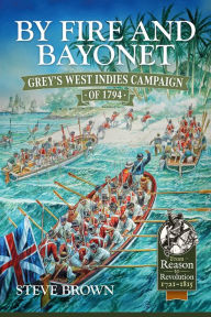 Title: By Fire and Bayonet: Grey's West Indies Campaign of 1794, Author: Steve Brown