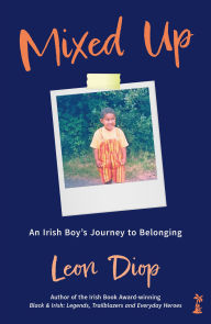 Title: Mixed Up: An Irish Boy's Journey to Belonging: An Irish Boy's Journey to Belonging, Author: Leon Diop