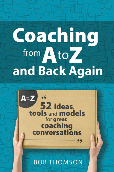 coaching from A to Z and back again: 52 Ideas, tools models for great conversations