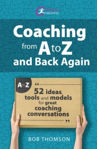 Title: Coaching from A to Z and back again: 52 Ideas, tools and models for great coaching conversations, Author: Bob Thomson