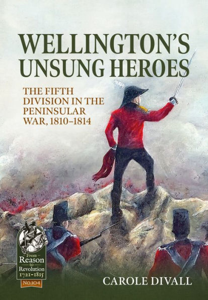 Wellington's Unsung Heroes: the Fifth Division Peninsular War, 1810-1814