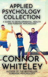 Title: Applied Psychology Collection: A Guide To Developmental, Health and Forensic Psychology, Author: Connor Whiteley