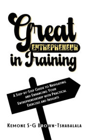Title: Great Entrepreneur in Training: A Step-by-Step Guide to Navigating and Enhancing Your Entrepreneurship with Practical Exercises and Insights, Author: Kemone S-G Brown-Tshabalala