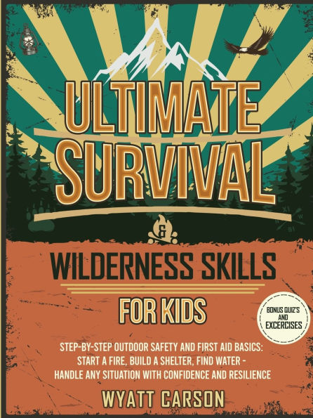 Ultimate Survival & Wilderness Skills for Kids: Step-by-Step Outdoor Safety and First Aid Basics: Start a fire, Build A Shelter, Find Water - Handle any Situation with Confidence and Resilience