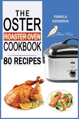 The Oster Roaster Oven Cookbook: 80 Foolproof Recipes Tailor-Made for Your Kitchen's Most Versatile Pot. For Beginners and Advanced Users.