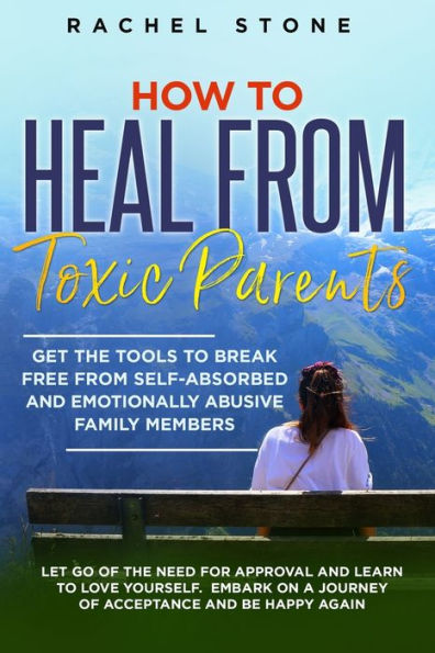How to Heal from Toxic Parents: Get The Tools To Break Free From Self-Absorbed and Emotionally Abusive Family Members. Let Go of the Need for Approval and Learn to Love Yourself. Embark on a Journey of Acceptance and Be Happy Again.