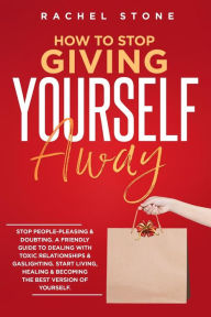 Title: How To Stop Giving Yourself Away: Stop People-Pleasing & Doubting. Friendly Guide To Dealing With Toxic Relationships & Gaslighting. Start Living, Healing & Becoming The Best Version Of Yourself, Author: Rachel Stone