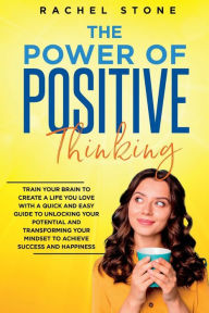 Title: The Power Of Positive Thinking: Train Your Brain To Create A Life You Love, Author: Rachel Stone