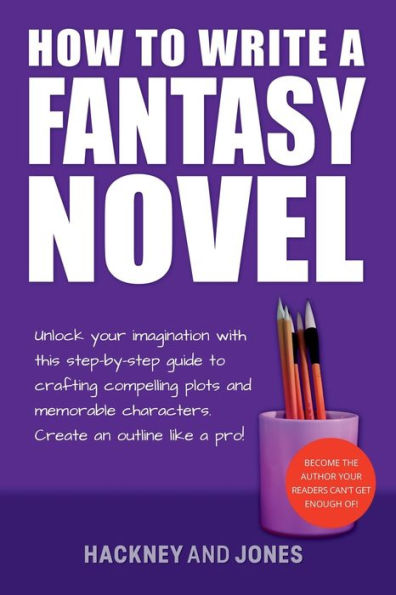 How To Write A Fantasy Novel: Unlock Your Imagination With This Step-By-Step Guide Crafting Compelling Plots And Memorable Characters