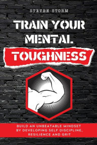 Title: TRAIN YOUR MENTAL TOUGHNESS: Build an Unbeatable Mindset By Developing Self Discipline, Resilience and Grit, Author: Steven Storm