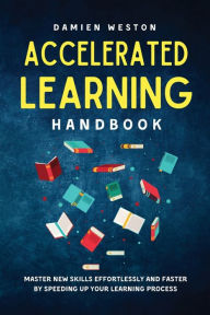 Title: ACCELERATED LEARNING HANDBOOK: Master New Skills Effortlessly and Faster by Speeding Up Your Learning Process, Author: Damien Weston