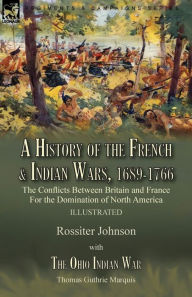 Title: A History of the French & Indian Wars, 1689-1766: the Conflicts Between Britain and France For the Domination of North America---A History of the French War by Rossiter Johnson & The Ohio Indian War by Thomas Guthrie Marquis, Author: Rossiter Johnson