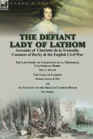 Title: The Defiant Lady of Lathom: Accounts of Charlotte de la Tremoille, Countess of Derby & the English Civil War-The Life-Story of Charlotte de la Trémoille Countess of Derby by Mary C. Rowsell & The Lady of Lathom by Madame Guizot de Witt, with an Account of, Author: Mary C. Rowsell