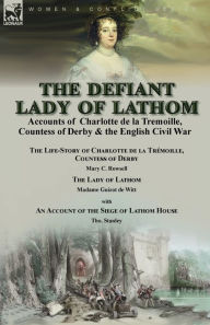 Title: The Defiant Lady of Lathom: Accounts of Charlotte de la Tremoille, Countess of Derby & the English Civil War-The Life-Story of Charlotte de la Trï¿½moille Countess of Derby by Mary C. Rowsell & The Lady of Lathom by Madame Guizot de Witt, with an Account, Author: Mary C Rowsell
