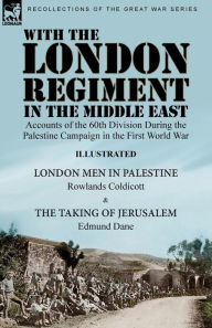 Title: With the London Regiment in the Middle East, 1917: Accounts of the 60th Division During the Palestine Campaign in the First World War----London Men in Palestine by Rowlands Coldicott & The Taking of Jerusalem by Edmund Dane, Author: Rowlands Coldicott