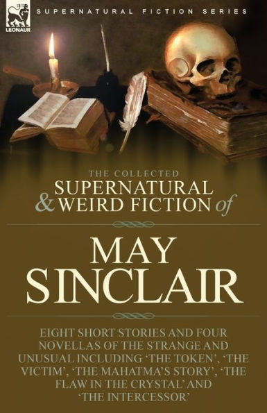 the Collected Supernatural and Weird Fiction of May Sinclair: Eight Short Stories Four Novellas Strange Unusual Including 'The Token', Victim', Mahatma's Story', Flaw Crystal' Intercessor'