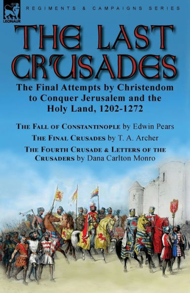 the Last Crusades: Final Attempts by Christendom to Conquer Jerusalem and Holy Land, 1202-1272-The Fall of Constantinople Edwin Pears, Crusades T. A. Archer & Fourth Crusade Letters Crusaders Dana Carlton Monro