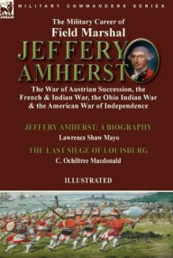 Title: The Military Career of Field Marshal Jeffery Amherst: the War of Austrian Succession, the French & Indian War, the Ohio Indian War & the American War of Independence-Jeffery Amherst: A Biography by Lawrence Shaw Mayo & The Last Siege of Louisburg C. Ochil, Author: Lawrence Shaw Mayo