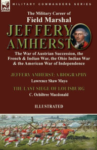 Title: The Military Career of Field Marshal Jeffery Amherst: the War of Austrian Succession, the French & Indian War, the Ohio Indian War & the American War of Independence-Jeffery Amherst: A Biography by Lawrence Shaw Mayo & The Last Siege of Louisburg by C. Oc, Author: Lawrence Shaw Mayo