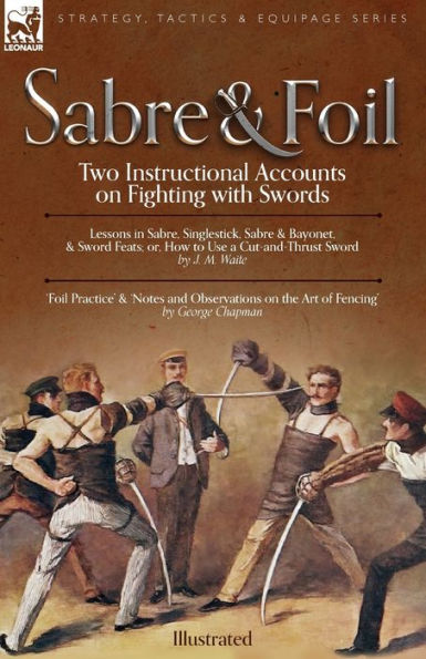 Sabre & Foil: Two Instructional Accounts on Fighting with Swords Lessons Sabre, Singlestick, Bayonet or, How to Use a Cut-and-Thrust Sword by J. M. Waite 'Foil Practice' 'Notes and Observations the Art of Fencing' George Chapman