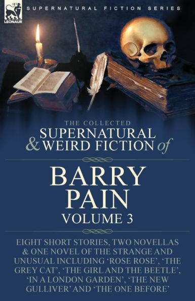 the Collected Supernatural and Weird Fiction of Barry Pain-Volume 3: Eight Short Stories, Two Novellas & One Novel Strange Unusual Including 'Rose Rose', 'The Grey Cat', Girl Beetle', 'In a London Garden', New Gulliver' 'T