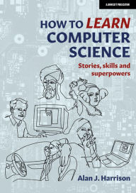 Title: How to Learn Computer Science: Stories, skills, and superpowers, Author: Alan Harrison