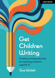 Title: Get Children Writing: Creative writing exercises for teaching students aged 8-11, Author: Sue Walsh