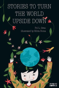 Title: Stories To Turn The World Upside Down.: Short Tales for Kids Inspired by Curiosity, Sincerity, Sustainability and Diversity., Author: Pol L Grau