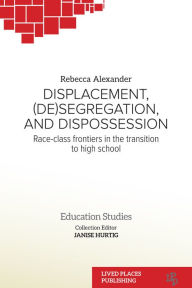 Title: Displacement, (De)segregation, and Dispossession: Race-class Frontiers in the Transition to High School, Author: Rebecca Alexander PhD