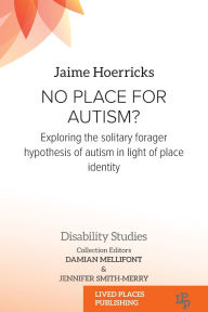 Title: No Place for Autism?: Exploring the Solitary Forager Hypothesis of Autism in Light of Place Identity, Author: Jim Hoerricks