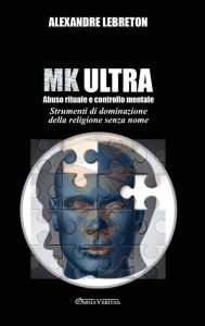Title: MK Ultra - Abuso rituale e controllo mentale: Strumenti di dominazione della religione senza nome, Author: Alexandre Lebreton