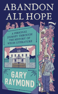 Title: Abandon All Hope: A Personal Journey Through the History of Welsh Literature, Author: Gary Raymond