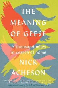 Title: The Meaning of Geese: A Thousand Miles in Search of Home, Author: Nick Acheson