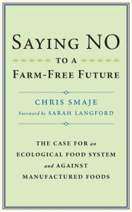 Title: Saying NO to a Farm-Free Future: The Case For an Ecological Food System and Against Manufactured Foods, Author: Chris Smaje