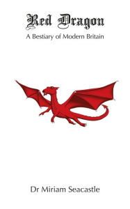 Title: Red Dragon: A Bestiary of Modern Britain, Author: Dr Miriam Seacastle