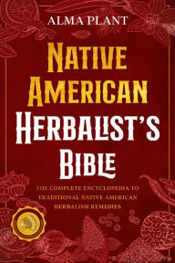 Title: Native American Herbalist's Bible: The Complete Encyclopedia to Traditional Native American Herbalism Remedies, Author: Alma Plant