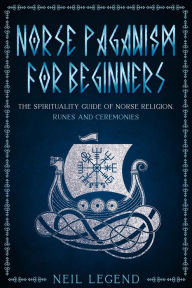 Title: Norse Paganism: The Spirituality Guide of Norse Religion, Runes and Ceremonies, Author: Neil Legend