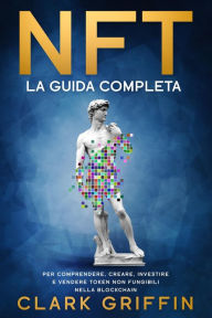 Title: NFT: La Guida completa per comprendere, creare, investire e vendere token non fungibili nella Blockchain, Author: Clark Griffin