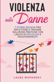 Title: Violenza sulle donne: 7 storie incisive per riflettere e trovare soluzioni pratiche con l'aiuto di psicologi e psicoterapeuti, Author: Laura Wophoeny