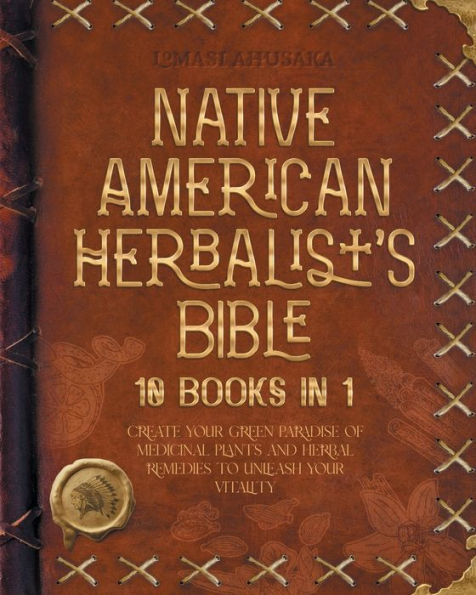 Native American Herbalist's Bible - 10 Books in 1: Create your Green Paradise of Medicinal Plants and Herbal Remedies to Unleash Your Vitality