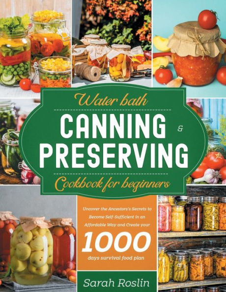 Water Bath Canning & Preserving Cookbook for Beginners: Uncover the Ancestors' Secrets to Become Self-Sufficient an Affordable Way and Create your Survival Food Storage