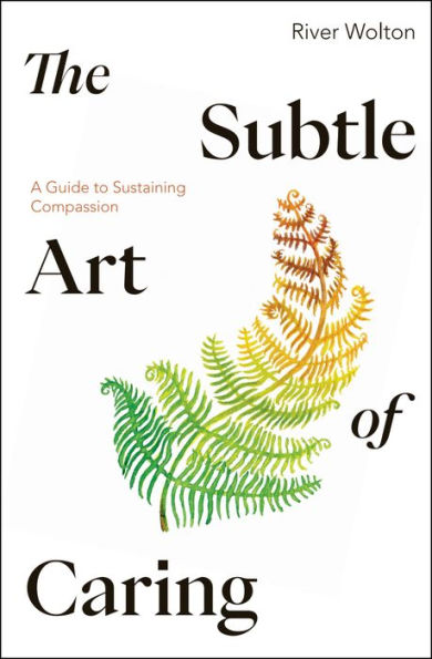 The Subtle Art of Caring: A Guide to Sustaining Compassion