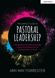 Title: The Complete Guide to Pastoral Leadership: A compendium of essential knowledge, research and experience for all pastoral leaders in schools, Author: Amy-May Forrester