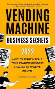 Title: Vending Machine Business Secrets (2023): How to Start & Scale Your Vending Business From $0 to Passive Income - Comprehensive Guide with Case Studies, Best Machines to Buy, Location Negotiation & More!, Author: Carter Woods