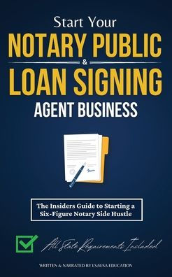 Start Your Notary Public & Loan Signing Agent Business: The Insiders Guide to Starting a Six-Figure Side Hustle (All State Requirements Included)