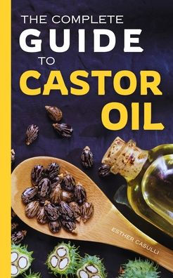 The Complete Guide to Castor Oil: Unlock Health & Beauty Remedies, 20+ Recipes Secrets of Nature's Ancient Healing Elixir