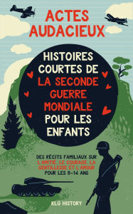 Title: Actes Audacieux - Histoires Courtes de la Seconde Guerre mondiale pour les Enfants: Des Recits Familiaux sur l'Amitie, le Courage, la Gentillesse et l'Amour pour les 8-14 ans, Author: KLG History