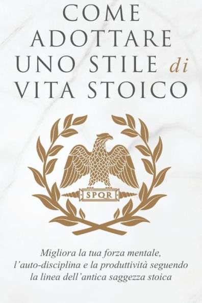 Come Adottare Uno Stile Di Vita Stoico: Migliora la tua forza mentale, l'auto-disciplina e la produttivitÃ¯Â¿Â½ seguendo la linea dell'antica saggezza stoica